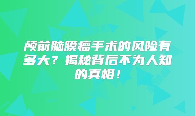 颅前脑膜瘤手术的风险有多大？揭秘背后不为人知的真相！