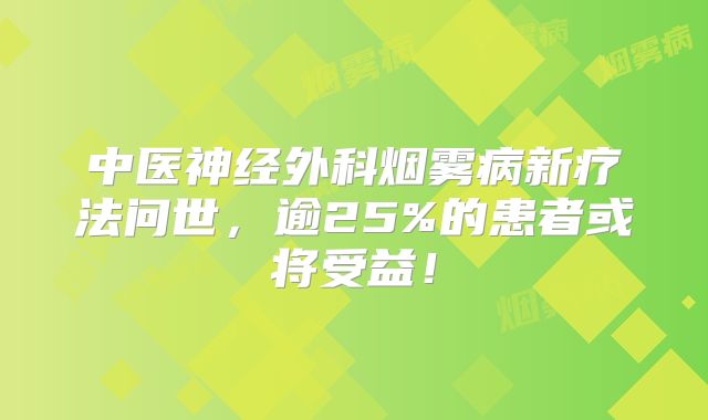中医神经外科烟雾病新疗法问世，逾25%的患者或将受益！