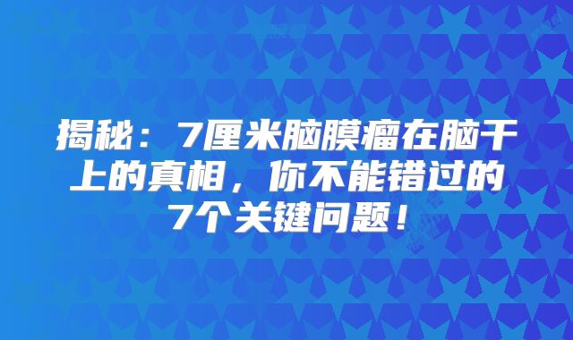 揭秘：7厘米脑膜瘤在脑干上的真相，你不能错过的7个关键问题！