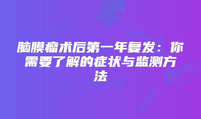 脑膜瘤术后第一年复发：你需要了解的症状与监测方法