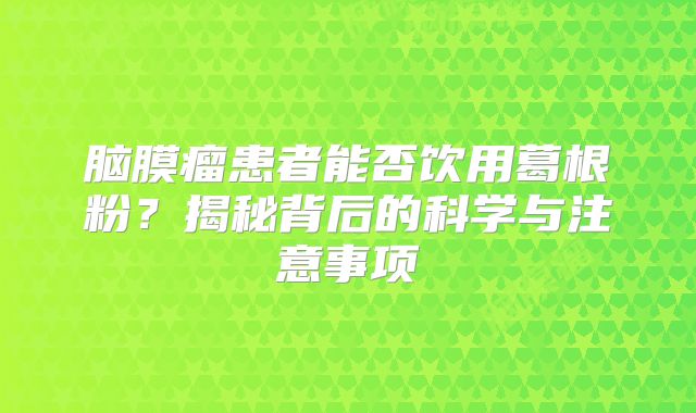 脑膜瘤患者能否饮用葛根粉？揭秘背后的科学与注意事项