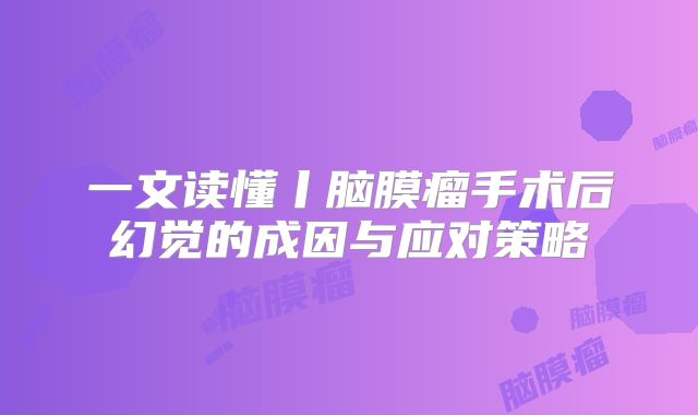 一文读懂丨脑膜瘤手术后幻觉的成因与应对策略