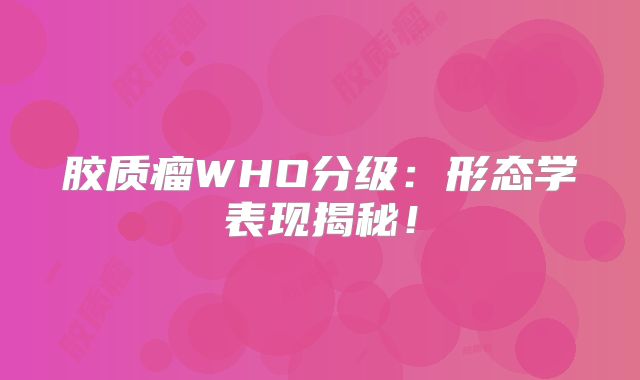 胶质瘤WHO分级：形态学表现揭秘！