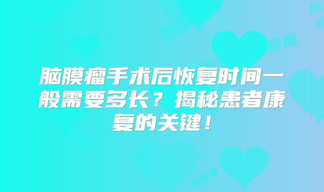 脑膜瘤手术后恢复时间一般需要多长？揭秘患者康复的关键！