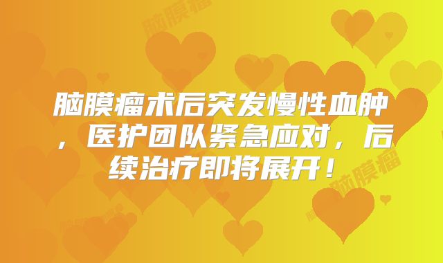 脑膜瘤术后突发慢性血肿，医护团队紧急应对，后续治疗即将展开！