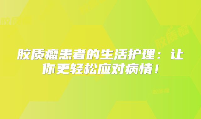 胶质瘤患者的生活护理：让你更轻松应对病情！