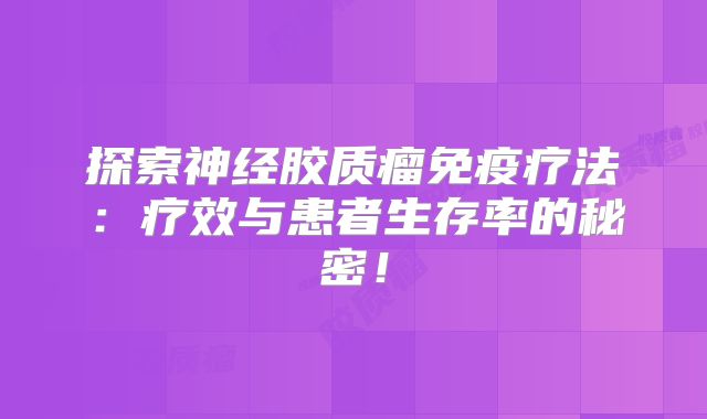 探索神经胶质瘤免疫疗法：疗效与患者生存率的秘密！