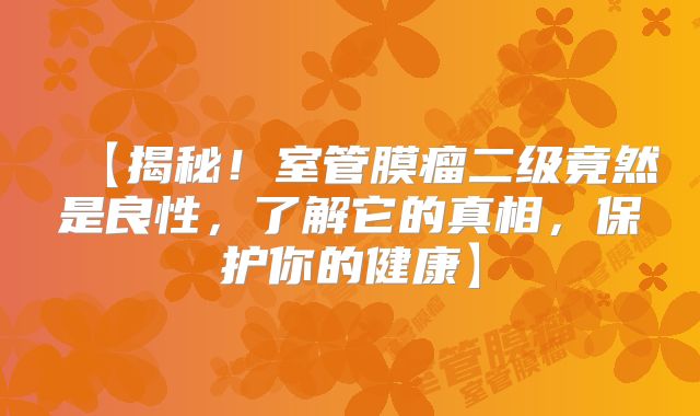 【揭秘！室管膜瘤二级竟然是良性，了解它的真相，保护你的健康】
