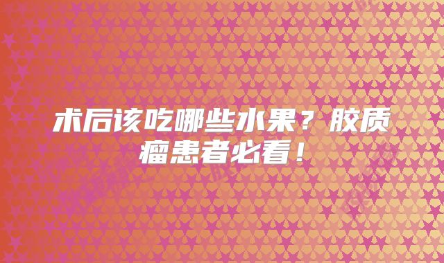 术后该吃哪些水果？胶质瘤患者必看！