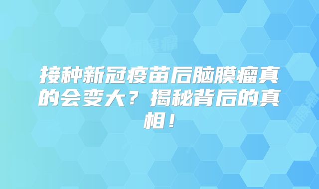 接种新冠疫苗后脑膜瘤真的会变大？揭秘背后的真相！