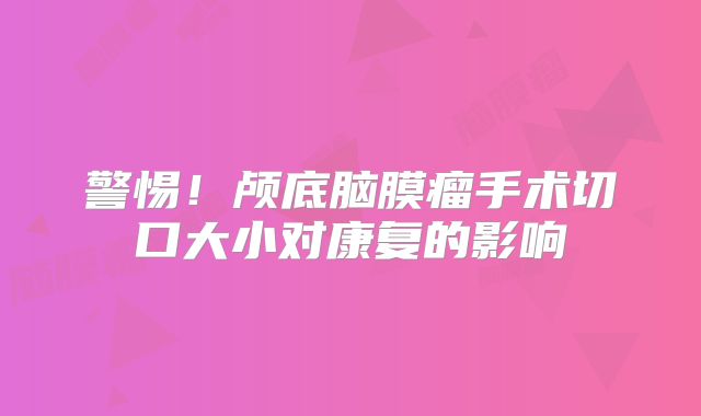 警惕！颅底脑膜瘤手术切口大小对康复的影响