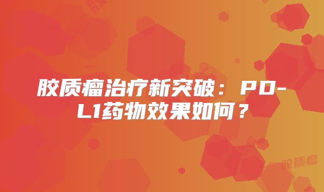 胶质瘤治疗新突破：PD-L1药物效果如何？