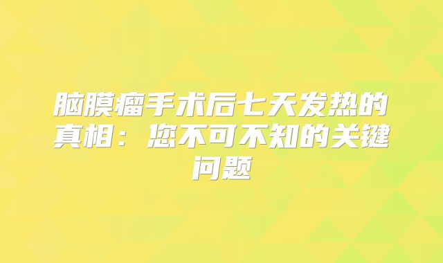 脑膜瘤手术后七天发热的真相：您不可不知的关键问题