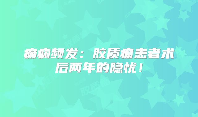 癫痫频发：胶质瘤患者术后两年的隐忧！