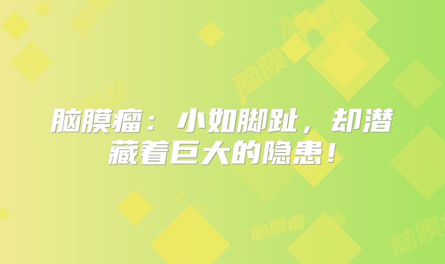 脑膜瘤：小如脚趾，却潜藏着巨大的隐患！