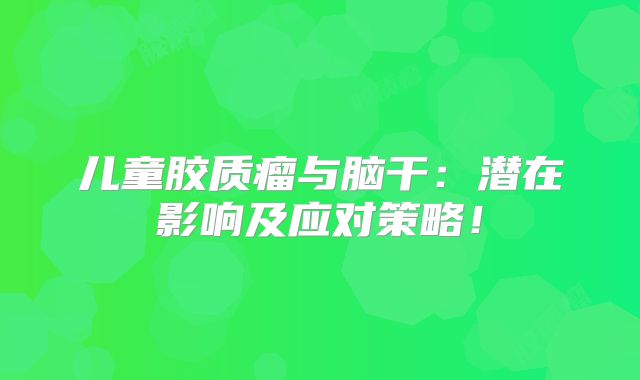 儿童胶质瘤与脑干：潜在影响及应对策略！