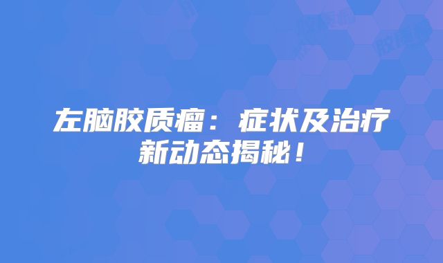 左脑胶质瘤：症状及治疗新动态揭秘！