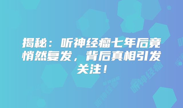 揭秘：听神经瘤七年后竟悄然复发，背后真相引发关注！