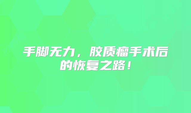 手脚无力，胶质瘤手术后的恢复之路！