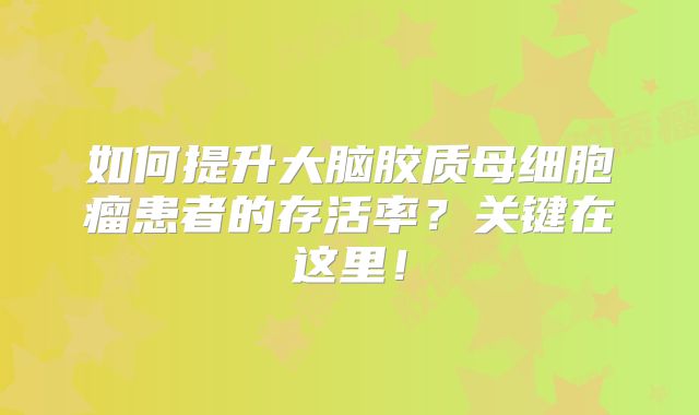 如何提升大脑胶质母细胞瘤患者的存活率？关键在这里！