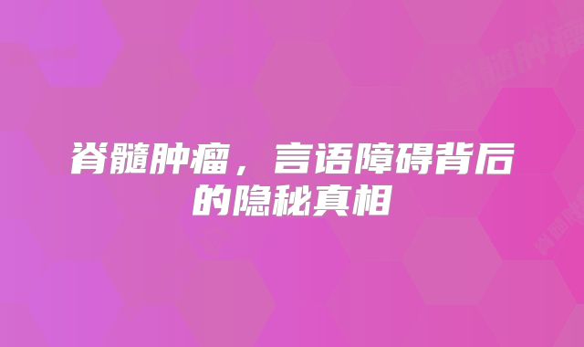 脊髓肿瘤，言语障碍背后的隐秘真相