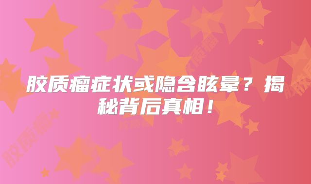 胶质瘤症状或隐含眩晕？揭秘背后真相！