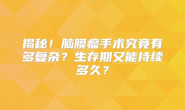 揭秘！脑膜瘤手术究竟有多复杂？生存期又能持续多久？