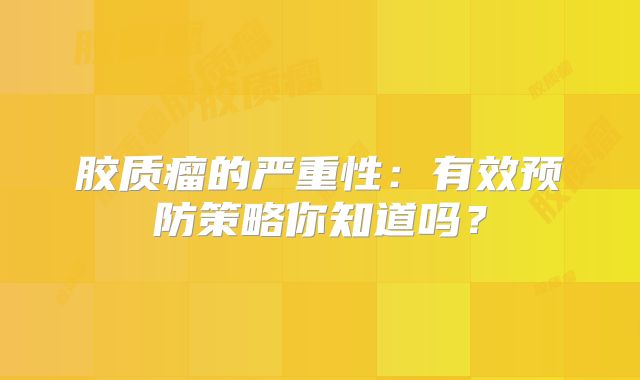 胶质瘤的严重性：有效预防策略你知道吗？