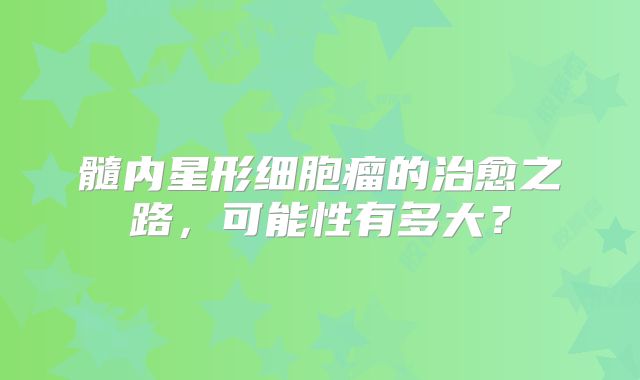 髓内星形细胞瘤的治愈之路，可能性有多大？