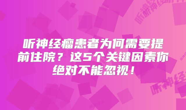 听神经瘤患者为何需要提前住院？这5个关键因素你绝对不能忽视！