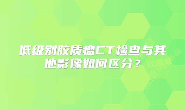 低级别胶质瘤CT检查与其他影像如何区分？