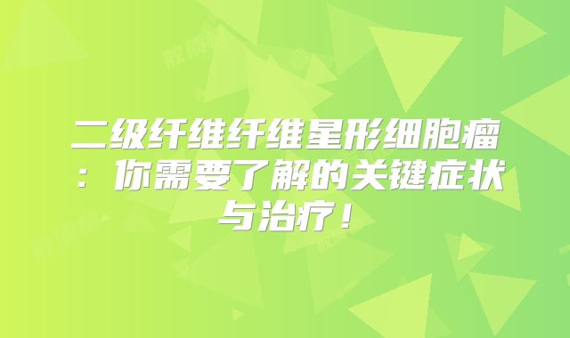 二级纤维纤维星形细胞瘤：你需要了解的关键症状与治疗！