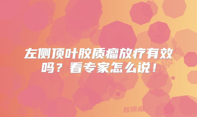 左侧顶叶胶质瘤放疗有效吗？看专家怎么说！