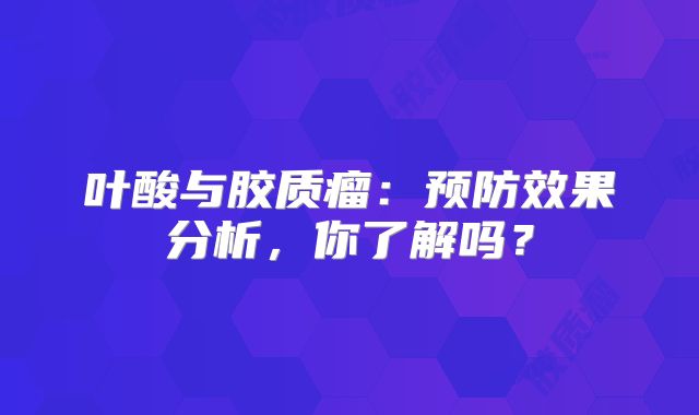 叶酸与胶质瘤：预防效果分析，你了解吗？