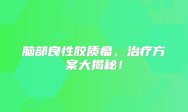 脑部良性胶质瘤，治疗方案大揭秘！