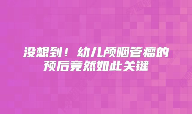 没想到！幼儿颅咽管瘤的预后竟然如此关键