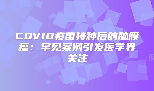 COVID疫苗接种后的脑膜瘤：罕见案例引发医学界关注