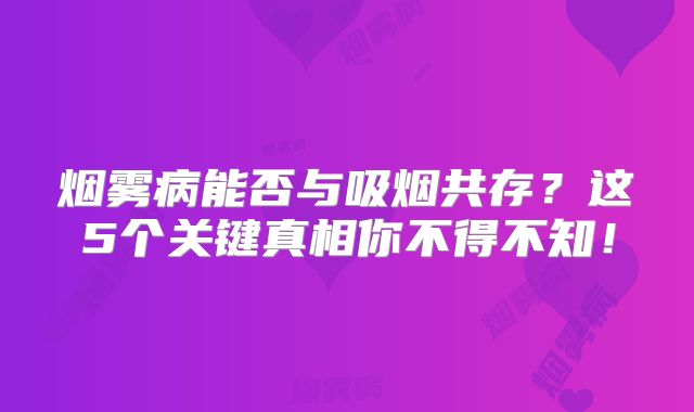 烟雾病能否与吸烟共存？这5个关键真相你不得不知！