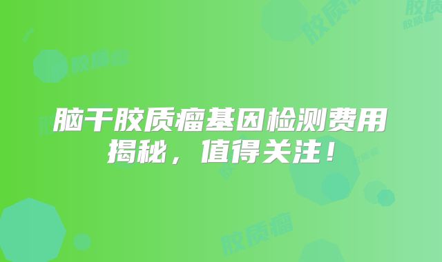 脑干胶质瘤基因检测费用揭秘，值得关注！