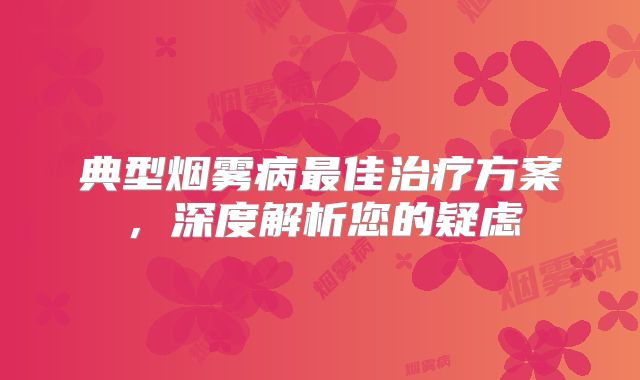 典型烟雾病最佳治疗方案，深度解析您的疑虑