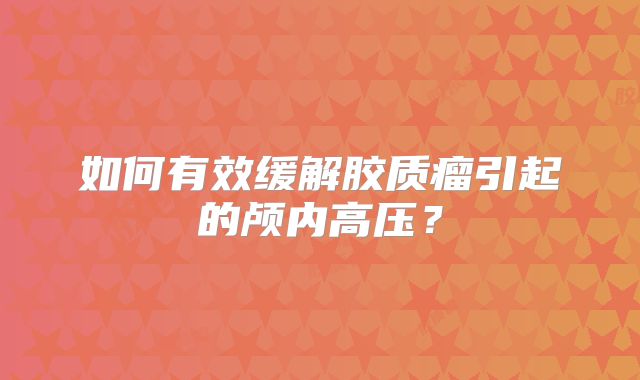 如何有效缓解胶质瘤引起的颅内高压？