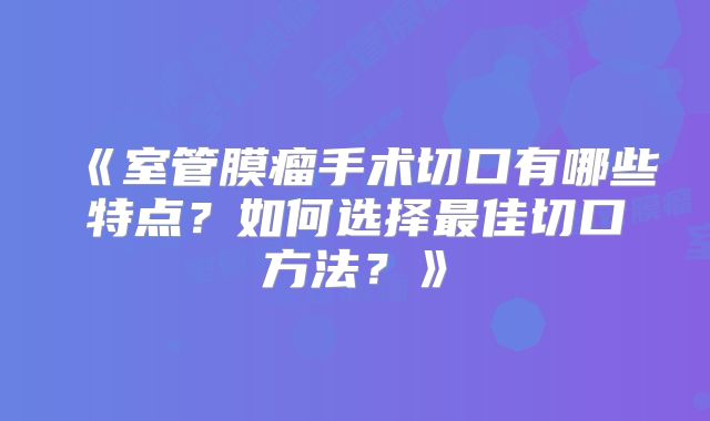 《室管膜瘤手术切口有哪些特点？如何选择最佳切口方法？》
