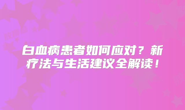 白血病患者如何应对？新疗法与生活建议全解读！