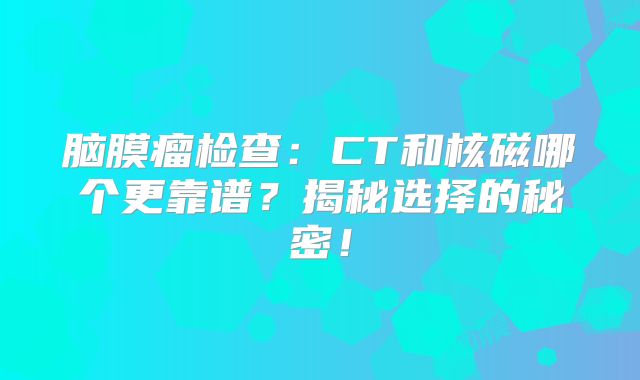 脑膜瘤检查：CT和核磁哪个更靠谱？揭秘选择的秘密！