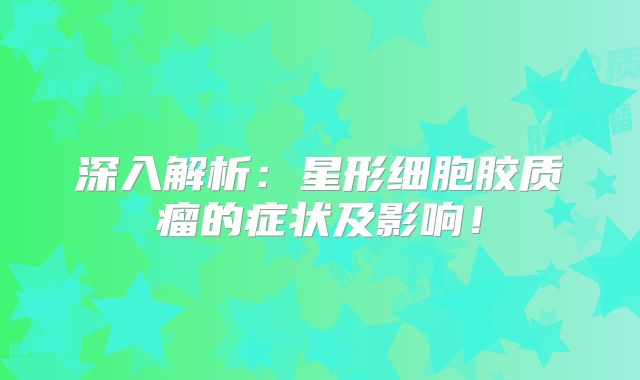 深入解析：星形细胞胶质瘤的症状及影响！