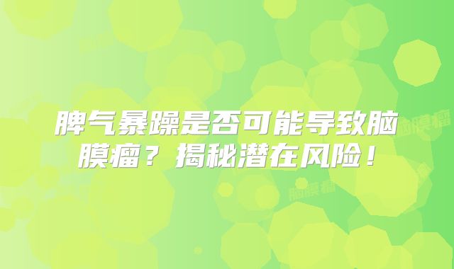 脾气暴躁是否可能导致脑膜瘤？揭秘潜在风险！