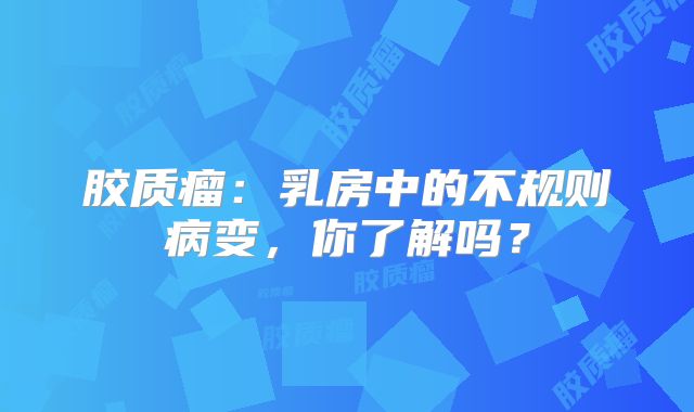 胶质瘤：乳房中的不规则病变，你了解吗？