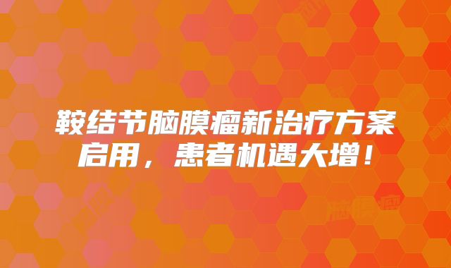 鞍结节脑膜瘤新治疗方案启用，患者机遇大增！