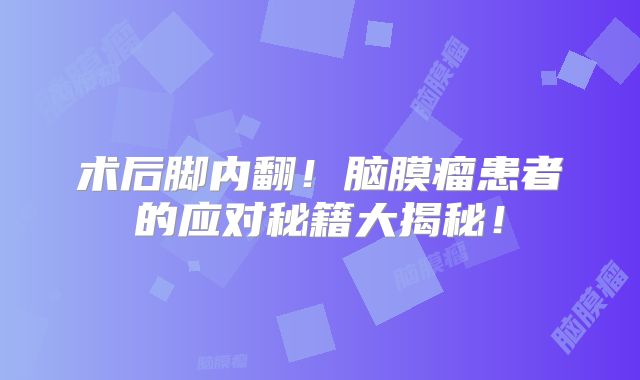 术后脚内翻！脑膜瘤患者的应对秘籍大揭秘！