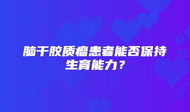 脑干胶质瘤患者能否保持生育能力？